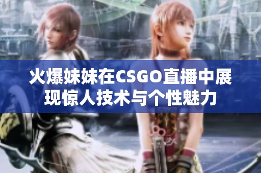 火爆妹妹在CSGO直播中展现惊人技术与个性魅力