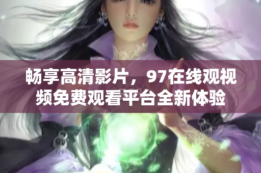 畅享高清影片，97在线观视频免费观看平台全新体验