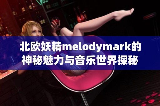 北欧妖精melodymark的神秘魅力与音乐世界探秘