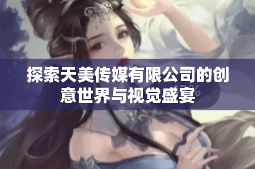 探索天美传媒有限公司的创意世界与视觉盛宴