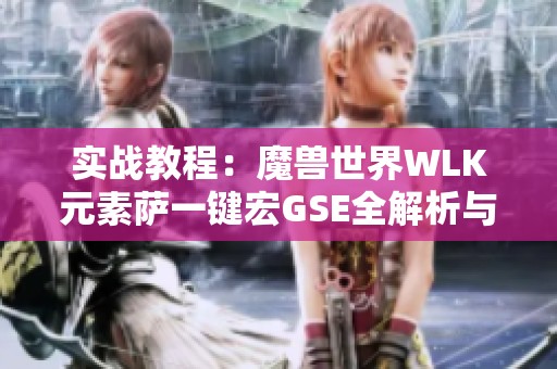 实战教程：魔兽世界WLK元素萨一键宏GSE全解析与应用技巧