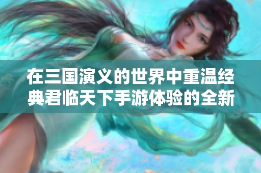 在三国演义的世界中重温经典君临天下手游体验的全新力作