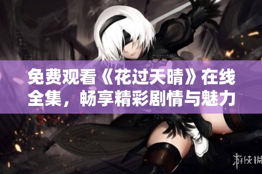 免费观看《花过天晴》在线全集，畅享精彩剧情与魅力角色