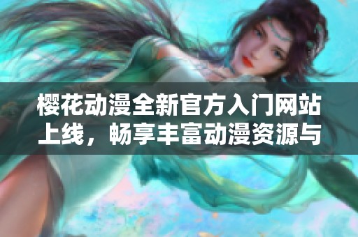 樱花动漫全新官方入门网站上线，畅享丰富动漫资源与资讯