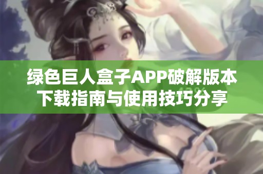 绿色巨人盒子APP破解版本下载指南与使用技巧分享