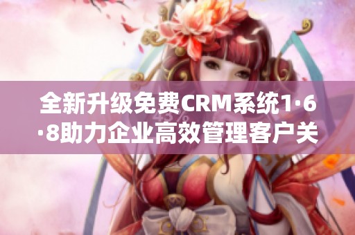 全新升级免费CRM系统1·6·8助力企业高效管理客户关系