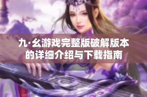 九·幺游戏完整版破解版本的详细介绍与下载指南