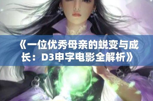 《一位优秀母亲的蜕变与成长：D3申字电影全解析》