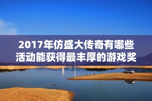 2017年仿盛大传奇有哪些活动能获得最丰厚的游戏奖励？