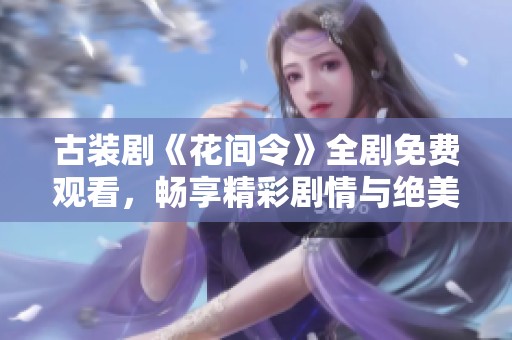 古装剧《花间令》全剧免费观看，畅享精彩剧情与绝美风景