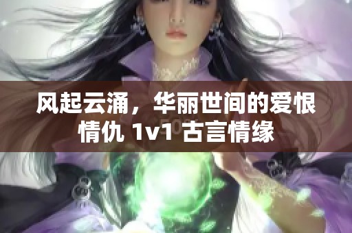 风起云涌，华丽世间的爱恨情仇 1v1 古言情缘