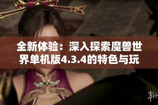 全新体验：深入探索魔兽世界单机版4.3.4的特色与玩法攻略