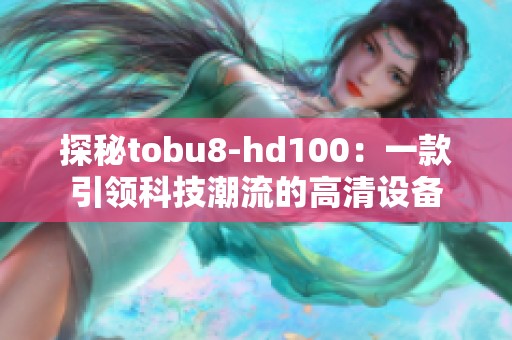 探秘tobu8-hd100：一款引领科技潮流的高清设备