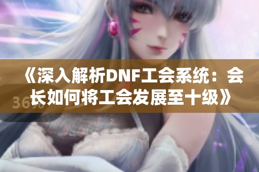 《深入解析DNF工会系统：会长如何将工会发展至十级》