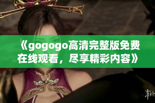 《gogogo高清完整版免费在线观看，尽享精彩内容》