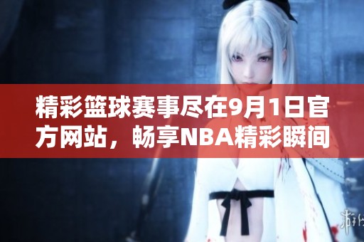 精彩篮球赛事尽在9月1日官方网站，畅享NBA精彩瞬间与信息