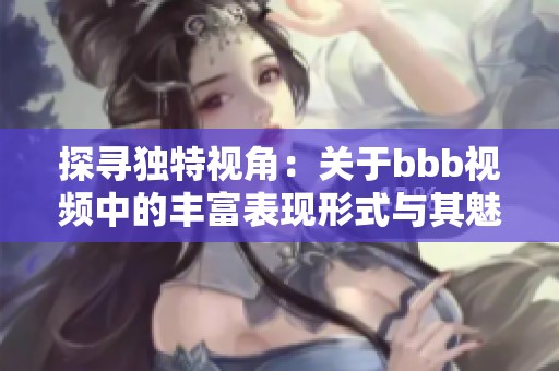 探寻独特视角：关于bbb视频中的丰富表现形式与其魅力