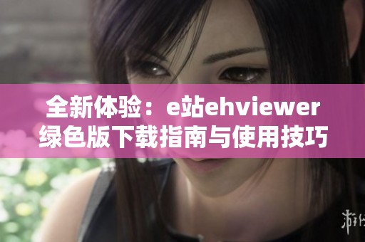 全新体验：e站ehviewer绿色版下载指南与使用技巧