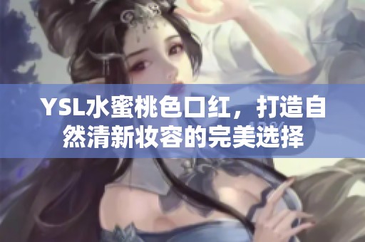 YSL水蜜桃色口红，打造自然清新妆容的完美选择