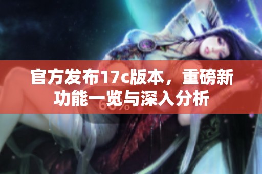 官方发布17c版本，重磅新功能一览与深入分析