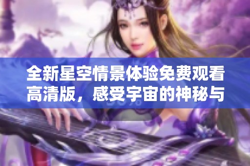 全新星空情景体验免费观看高清版，感受宇宙的神秘与美丽