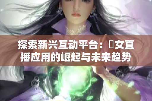 探索新兴互动平台：祼女直播应用的崛起与未来趋势