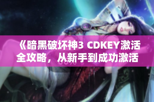 《暗黑破坏神3 CDKEY激活全攻略，从新手到成功激活的详细步骤》