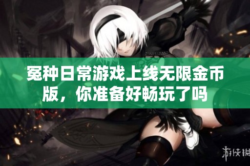 冤种日常游戏上线无限金币版，你准备好畅玩了吗