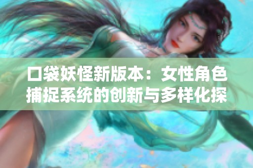 口袋妖怪新版本：女性角色捕捉系统的创新与多样化探索