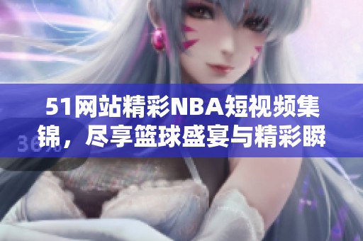 51网站精彩NBA短视频集锦，尽享篮球盛宴与精彩瞬间！