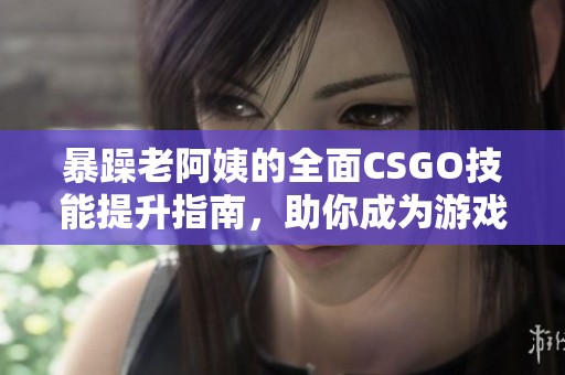 暴躁老阿姨的全面CSGO技能提升指南，助你成为游戏高手