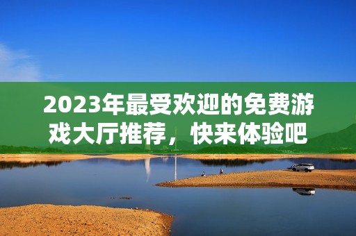 2023年最受欢迎的免费游戏大厅推荐，快来体验吧