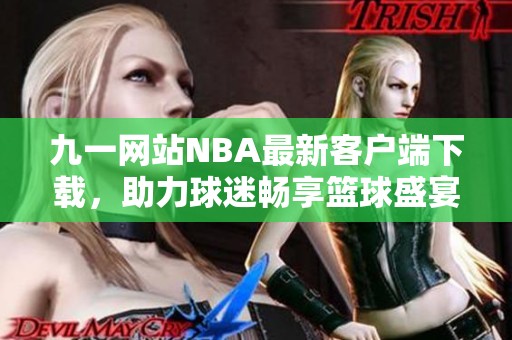 九一网站NBA最新客户端下载，助力球迷畅享篮球盛宴