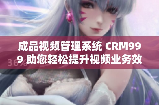 成品视频管理系统 CRM999 助您轻松提升视频业务效率