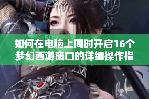 如何在电脑上同时开启16个梦幻西游窗口的详细操作指南