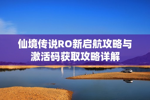 仙境传说RO新启航攻略与激活码获取攻略详解