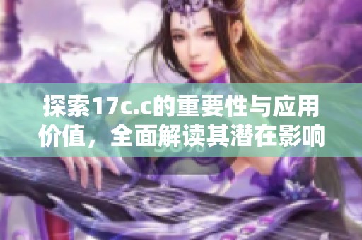 探索17c.c的重要性与应用价值，全面解读其潜在影响力