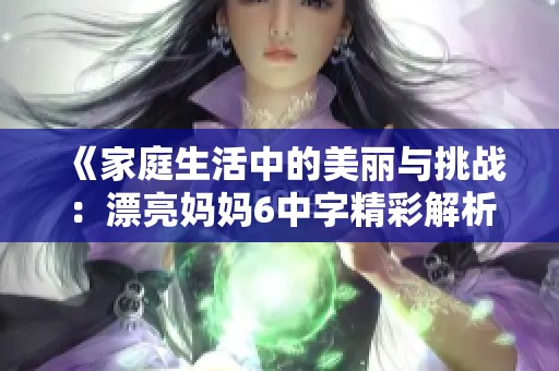 《家庭生活中的美丽与挑战：漂亮妈妈6中字精彩解析与感悟》