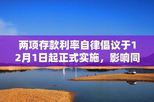 两项存款利率自律倡议于12月1日起正式实施，影响同业及对公客户存款