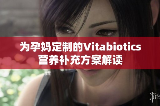 为孕妈定制的Vitabiotics营养补充方案解读