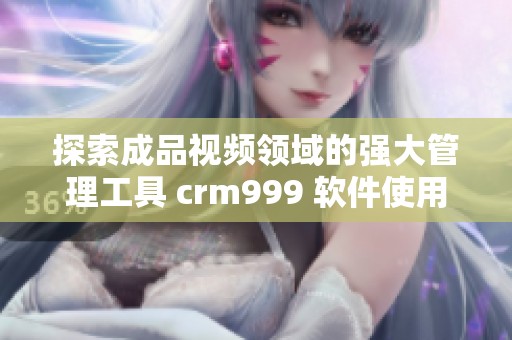 探索成品视频领域的强大管理工具 crm999 软件使用指南