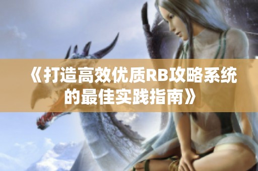 《打造高效优质RB攻略系统的最佳实践指南》