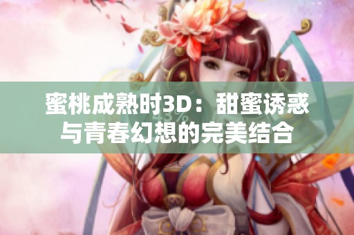 蜜桃成熟时3D：甜蜜诱惑与青春幻想的完美结合