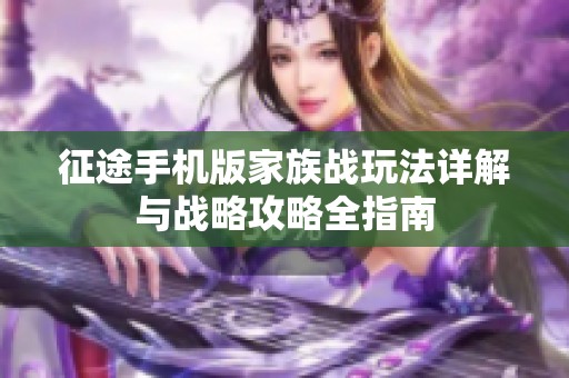 征途手机版家族战玩法详解与战略攻略全指南