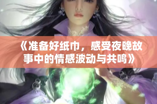 《准备好纸巾，感受夜晚故事中的情感波动与共鸣》