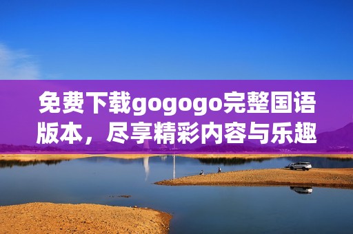 免费下载gogogo完整国语版本，尽享精彩内容与乐趣