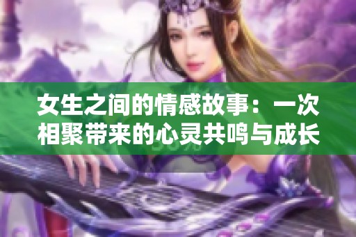 女生之间的情感故事：一次相聚带来的心灵共鸣与成长