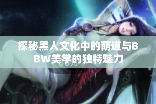 探秘黑人文化中的荫道与BBW美学的独特魅力