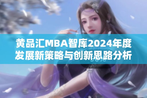 黄品汇MBA智库2024年度发展新策略与创新思路分析