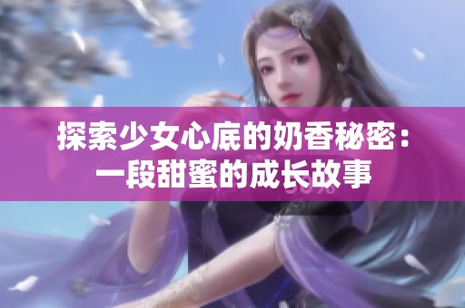 探索少女心底的奶香秘密：一段甜蜜的成长故事